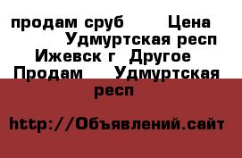 продам сруб 6:4 › Цена ­ 45 000 - Удмуртская респ., Ижевск г. Другое » Продам   . Удмуртская респ.